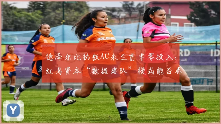 德泽尔比执教AC米兰首季零投入，红鸟资本“数据建队”模式能否奏效？