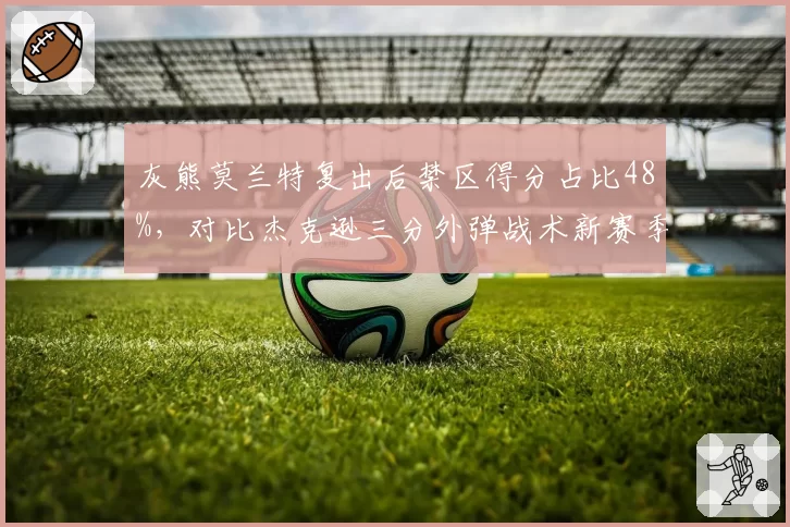 灰熊莫兰特复出后禁区得分占比48%，对比杰克逊三分外弹战术新赛季孟菲斯进攻空间重构__br_
