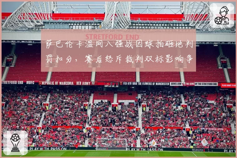 萨巴伦卡温网八强战因球拍砸地判罚扣分,赛后怒斥裁判双标影响争冠心态