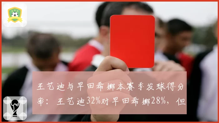王艺迪与早田希娜本赛季发球得分率:王艺迪32%对早田希娜28%,但早田希娜接发球更好