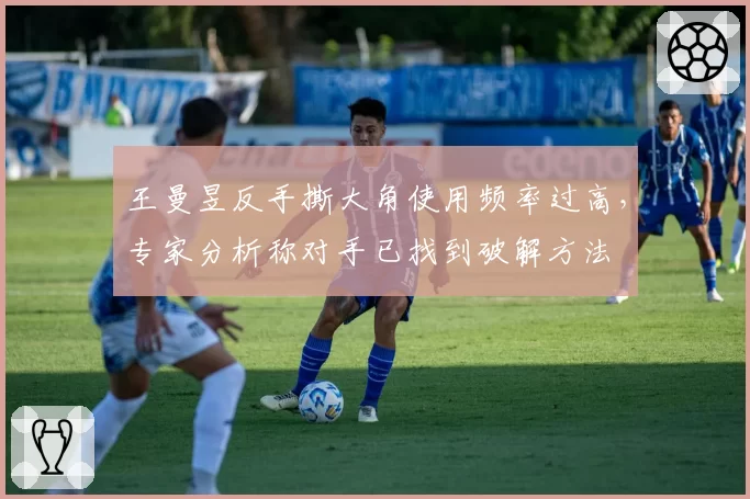 王曼昱反手撕大角使用频率过高，专家分析称对手已找到破解方法