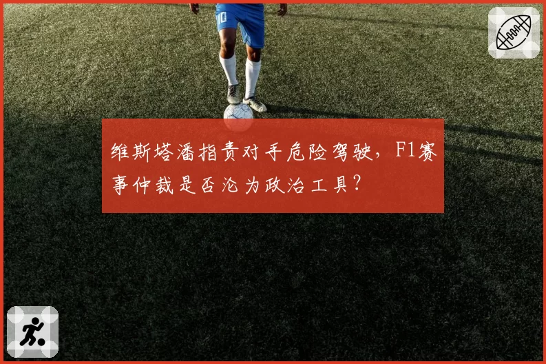 维斯塔潘指责对手危险驾驶,F1赛事仲裁是否沦为政治工具?