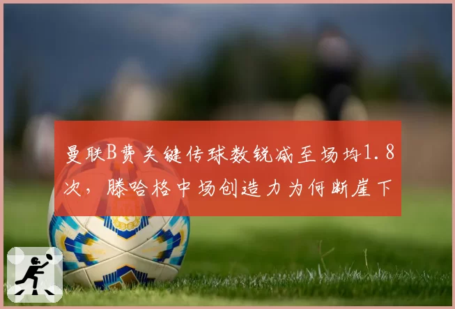 曼联B费关键传球数锐减至场均1.8次，滕哈格中场创造力为何断崖下滑？