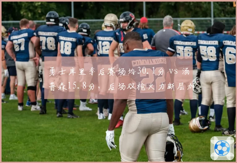 勇士库里季后赛场均30.1分 vs 汤普森15.8分，后场双枪火力断层加剧