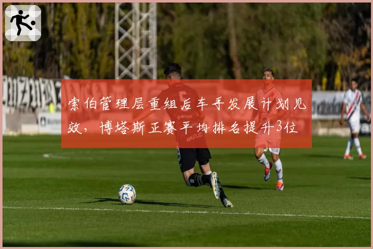 索伯管理层重组后车手发展计划见效，博塔斯正赛平均排名提升3位