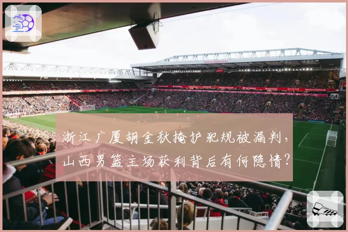 浙江广厦胡金秋掩护犯规被漏判,山西男篮主场获利背后有何隐情?