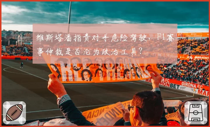 维斯塔潘指责对手危险驾驶，F1赛事仲裁是否沦为政治工具？