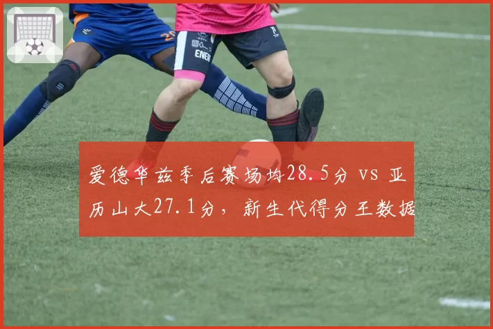 爱德华兹季后赛场均28.5分 vs 亚历山大27.1分,新生代得分王数据对比
