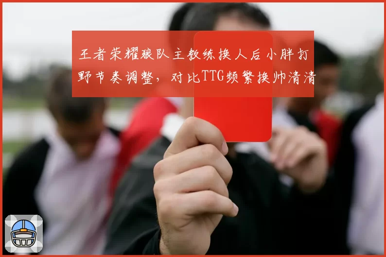 王者荣耀狼队主教练换人后小胖打野节奏调整，对比TTG频繁换帅清清状态起伏
