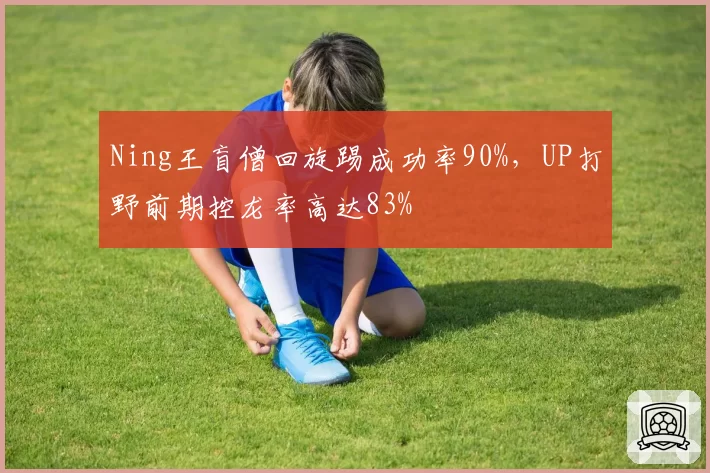 Ning王盲僧回旋踢成功率90%，UP打野前期控龙率高达83%