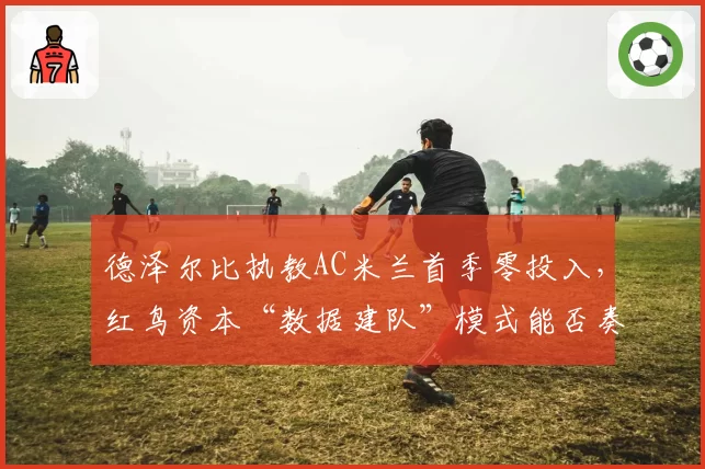 德泽尔比执教AC米兰首季零投入，红鸟资本“数据建队”模式能否奏效？