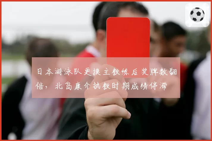 日本游泳队更换主教练后奖牌数翻倍，北岛康介执教时期成绩停滞