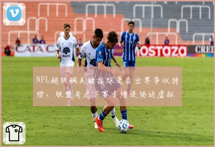 NFL超级碗关键接球是否出界争议持续，联盟考虑下赛季增设场边虚拟红线