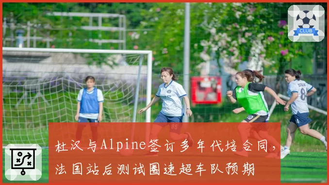 杜汉与Alpine签订多年代培合同,法国站后测试圈速超车队预期