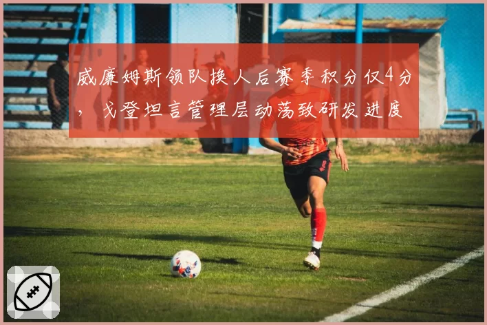 威廉姆斯领队换人后赛季积分仅4分，戈登坦言管理层动荡致研发进度滞后22%