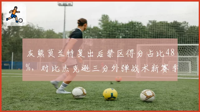 灰熊莫兰特复出后禁区得分占比48%,对比杰克逊三分外弹战术新赛季孟菲斯进攻空间重构__br_