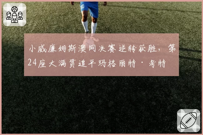 小威廉姆斯澳网决赛逆转获胜，第24座大满贯追平玛格丽特·考特