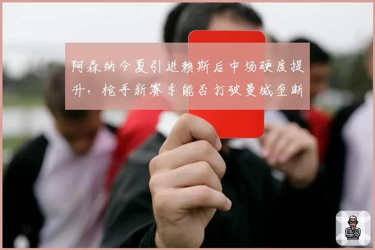阿森纳今夏引进赖斯后中场硬度提升，枪手新赛季能否打破曼城垄断？