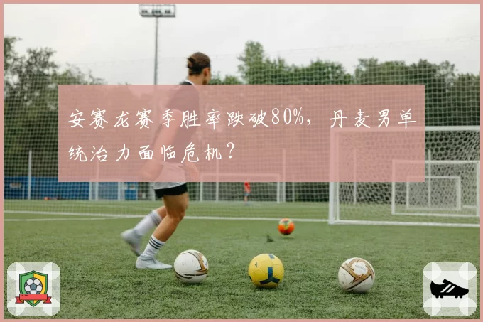 安赛龙赛季胜率跌破80%，丹麦男单统治力面临危机？