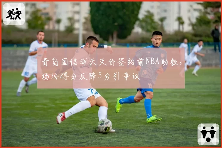 青岛国信海天天价签约前NBA助教，场均得分反降5分引争议
