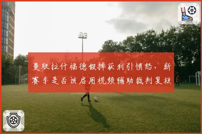 曼联拉什福德假摔获利引愤怒，新赛季是否该启用视频辅助裁判复核机制？