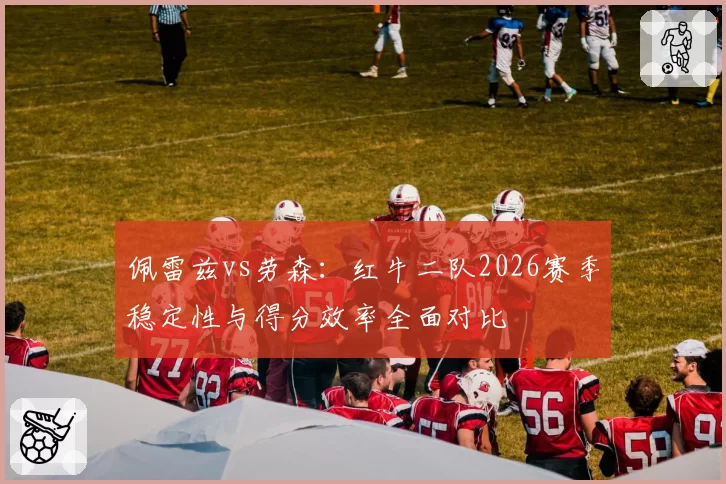 佩雷兹vs劳森：红牛二队2026赛季稳定性与得分效率全面对比