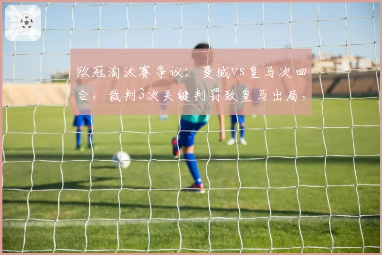 欧冠淘汰赛争议：曼城vs皇马次回合，裁判3次关键判罚致皇马出局，VAR介入仅1次