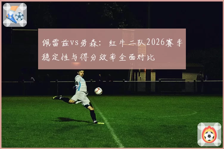 佩雷兹vs劳森：红牛二队2026赛季稳定性与得分效率全面对比