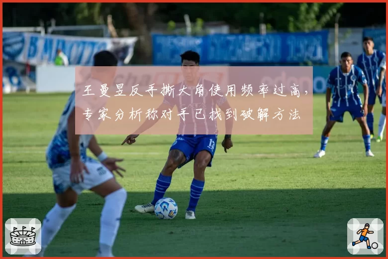 王曼昱反手撕大角使用频率过高，专家分析称对手已找到破解方法
