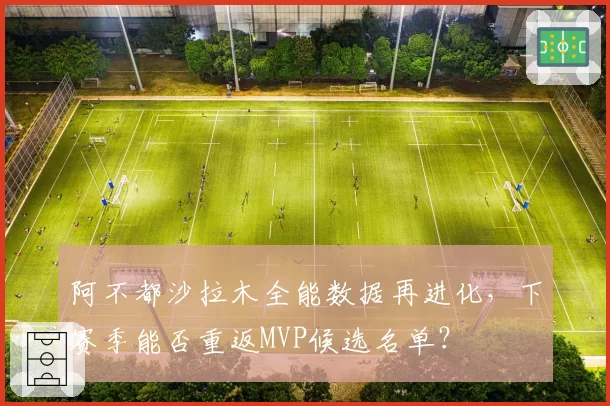 阿不都沙拉木全能数据再进化,下赛季能否重返MVP候选名单?
