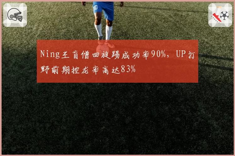 Ning王盲僧回旋踢成功率90%,UP打野前期控龙率高达83%