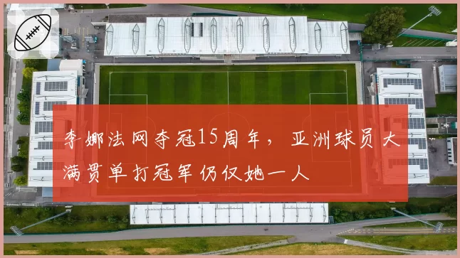 李娜法网夺冠15周年,亚洲球员大满贯单打冠军仍仅她一人