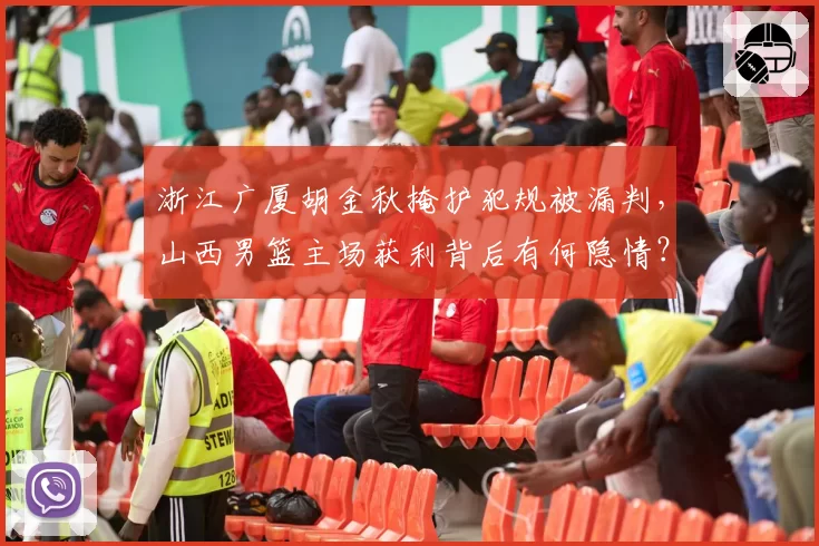 浙江广厦胡金秋掩护犯规被漏判，山西男篮主场获利背后有何隐情？