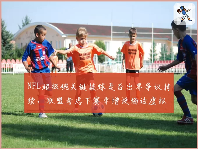 NFL超级碗关键接球是否出界争议持续,联盟考虑下赛季增设场边虚拟红线