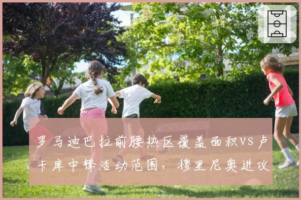 罗马迪巴拉前腰热区覆盖面积vs卢卡库中锋活动范围，穆里尼奥进攻体系依赖双核