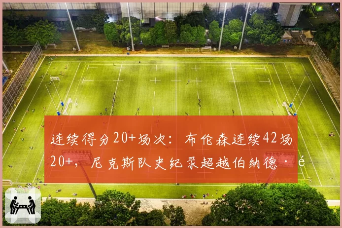 连续得分20+场次：布伦森连续42场20+，尼克斯队史纪录超越伯纳德·金