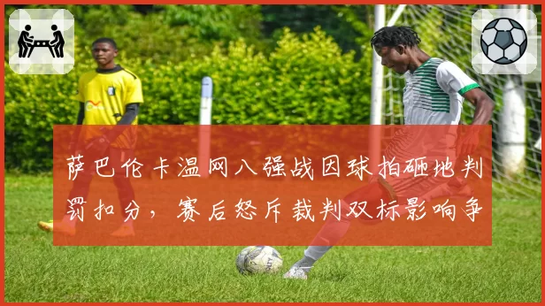 萨巴伦卡温网八强战因球拍砸地判罚扣分,赛后怒斥裁判双标影响争冠心态