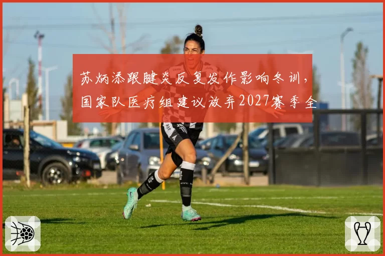 苏炳添跟腱炎反复发作影响冬训,国家队医疗组建议放弃2027赛季全部室内赛