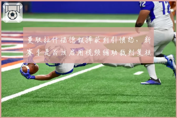 曼联拉什福德假摔获利引愤怒,新赛季是否该启用视频辅助裁判复核机制?