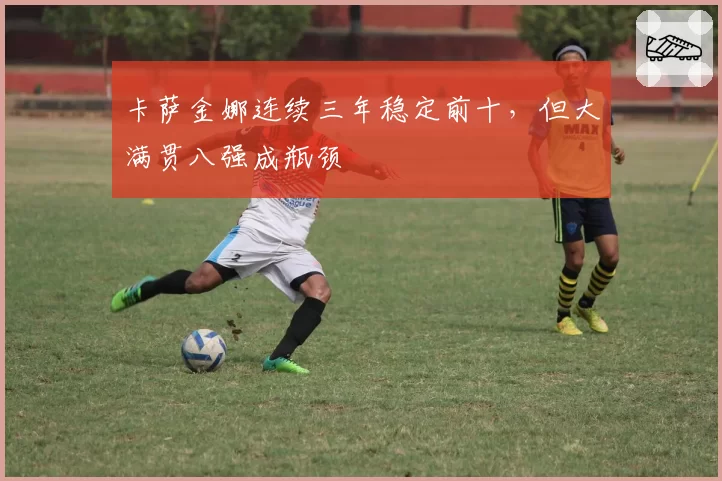 卡萨金娜连续三年稳定前十，但大满贯八强成瓶颈