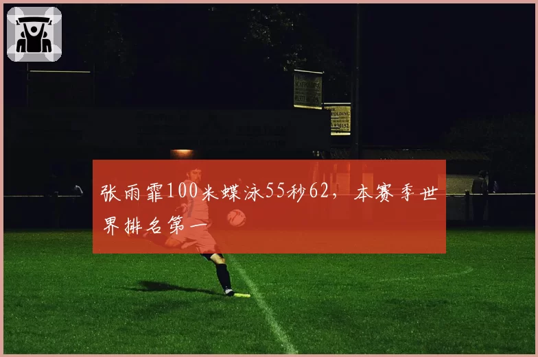 张雨霏100米蝶泳55秒62，本赛季世界排名第一