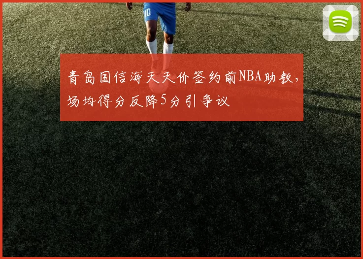 青岛国信海天天价签约前NBA助教，场均得分反降5分引争议