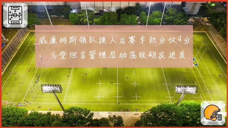 威廉姆斯领队换人后赛季积分仅4分,戈登坦言管理层动荡致研发进度滞后22%