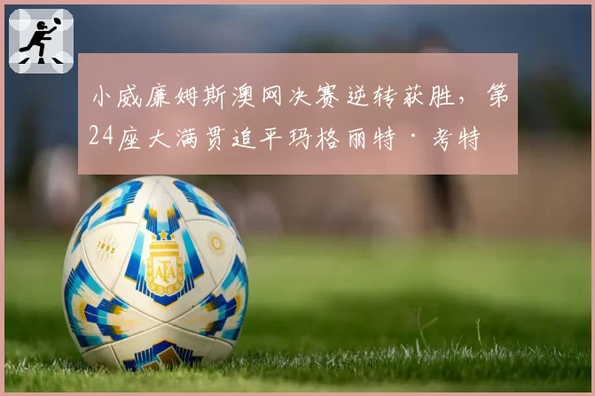 小威廉姆斯澳网决赛逆转获胜，第24座大满贯追平玛格丽特·考特